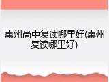 惠州高中复读哪里好(惠州复读哪里好)
