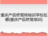 重庆产后修复师培训学校在哪(重庆产后修复培训)