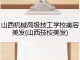 山西机械高级技工学校美容美发(山西技校美发)