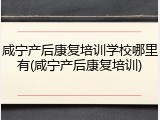 咸宁产后康复培训学校哪里有(咸宁产后康复培训)