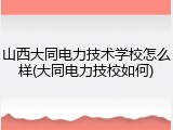 山西大同电力技术学校怎么样(大同电力技校如何)