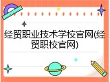 经贸职业技术学校官网(经贸职校官网)