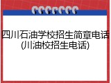 四川石油学校招生简章电话(川油校招生电话)
