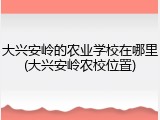 大兴安岭的农业学校在哪里(大兴安岭农校位置)