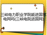 三峡电力职业学院能进国家电网吗(三峡电院进国网)
