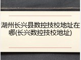 湖州长兴县数控技校地址在哪(长兴数控技校地址)