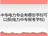 中专电力专业有哪些学校可以报(电力中专报考学校)