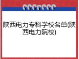 陕西电力专科学校名单(陕西电力院校)