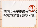 广西南宁电子高级技工学校环境(南宁电子技校环境)