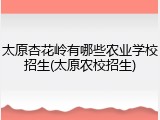 太原杏花岭有哪些农业学校招生(太原农校招生)