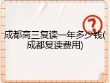 成都高三复读一年多少钱(成都复读费用)