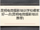 昆明电商摄影培训学校哪家好一点(昆明电商摄影培训推荐)