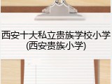西安十大私立贵族学校小学(西安贵族小学)