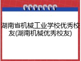 湖南省机械工业学校优秀校友(湖南机械优秀校友)