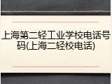 上海第二轻工业学校电话号码(上海二轻校电话)