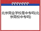 北京商业学校是中专吗(北京商校中专吗)
