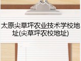 太原尖草坪农业技术学校地址(尖草坪农校地址)