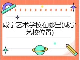 咸宁艺术学校在哪里(咸宁艺校位置)