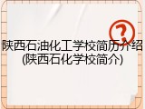 陕西石油化工学校简历介绍(陕西石化学校简介)