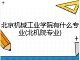 北京机械工业学院有什么专业(北机院专业)