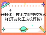 开封化工技术学院技校怎么样(开封化工技校评价)
