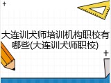 大连训犬师培训机构职校有哪些(大连训犬师职校)