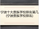 宁波十大贵族学校排名第几(宁波贵族学校排名)