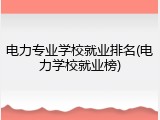 电力专业学校就业排名(电力学校就业榜)