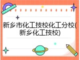 新乡市化工技校化工分校(新乡化工技校)