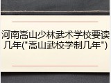 河南嵩山少林武术学校要读几年("嵩山武校学制几年")