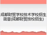 成都财贸学校技术学校招生简章(成都财贸技校招生)