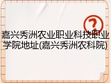嘉兴秀洲农业职业科技职业学院地址(嘉兴秀洲农科院)