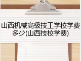山西机械高级技工学校学费多少(山西技校学费)