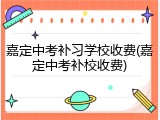 嘉定中考补习学校收费(嘉定中考补校收费)