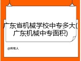 广东省机械学校中专多大(广东机械中专面积)