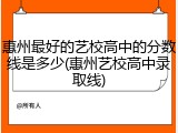 惠州最好的艺校高中的分数线是多少(惠州艺校高中录取线)