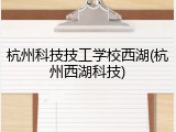 杭州科技技工学校西湖(杭州西湖科技)
