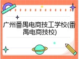 广州番禺电商技工学校(番禺电商技校)
