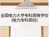 全国电力大学专科高等学校(电力专科高校)