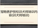 宠物养护技校训犬师培训内容(训犬师培训)