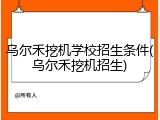 乌尔禾挖机学校招生条件(乌尔禾挖机招生)