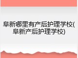 阜新哪里有产后护理学校(阜新产后护理学校)
