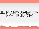 亚洲训犬师培训学校训二哈(亚洲二哈训犬学校)