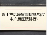 汉中产后康复医院排名(汉中产后医院排行)