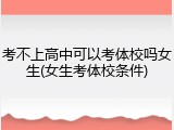 考不上高中可以考体校吗女生(女生考体校条件)