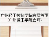 广州轻工技师学院官网首页(广州轻工学院官网)