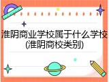 淮阴商业学校属于什么学校(淮阴商校类别)