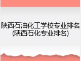 陕西石油化工学校专业排名(陕西石化专业排名)