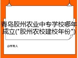 青岛胶州农业中专学校哪年成立("胶州农校建校年份")