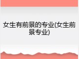 女生有前景的专业(女生前景专业)